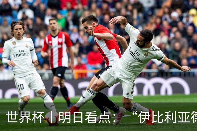 世界杯丨明日看点：“伊比利亚德比”与东道主硬仗