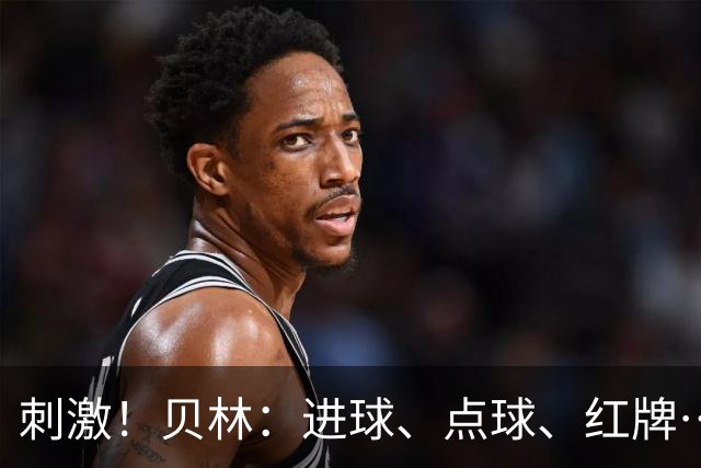 刺激！贝林：进球、点球、红牌…这比赛难以置信，团结让我们取胜