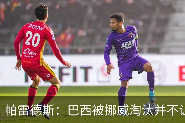 帕雷德斯：巴西被挪威淘汰并不让我惊讶，现在没有容易对付的比赛