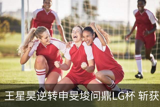 王星昊逆转申旻埈问鼎LG杯 斩获生涯第二个世界冠军
