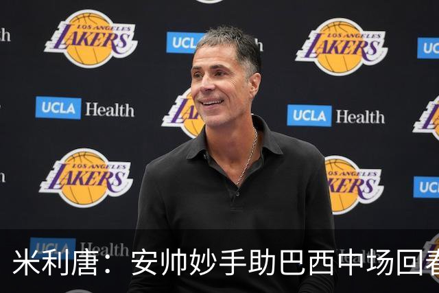 米利唐：安帅妙手助巴西中场回春，在皇马时他就善于倾听建议