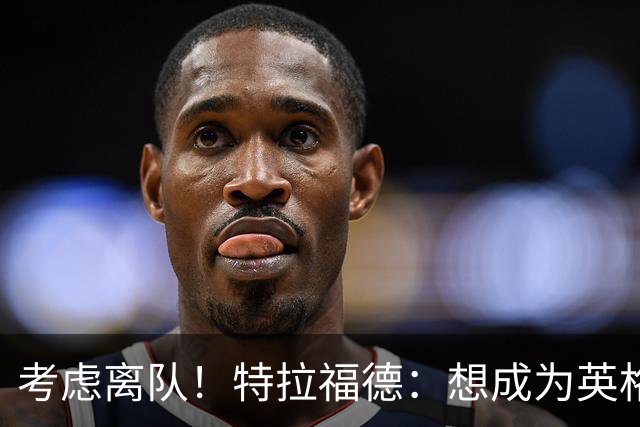 考虑离队！特拉福德：想成为英格兰头号门将，就必须是俱乐部主力
