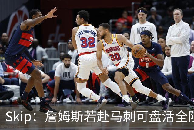 Skip：詹姆斯若赴马刺可盘活全队 扮演控卫角色最为契合